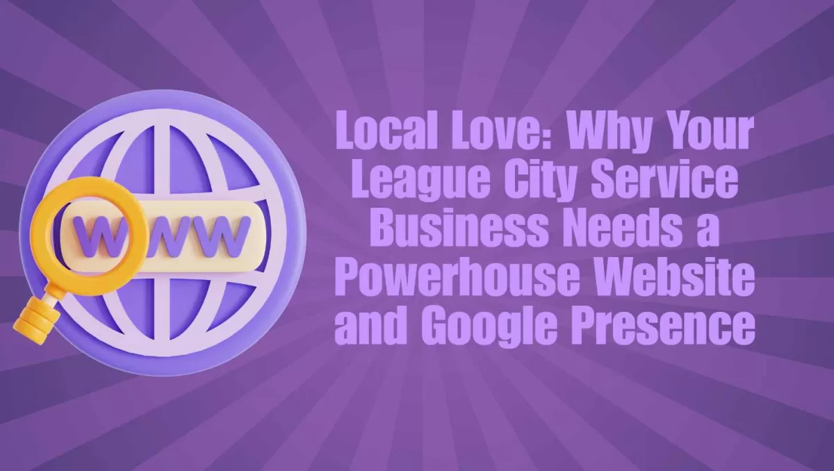 Local Love Why Your League City Service Business Needs a Powerhouse Website and Google Presence